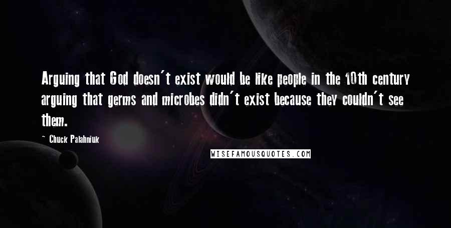 Chuck Palahniuk Quotes: Arguing that God doesn't exist would be like people in the 10th century arguing that germs and microbes didn't exist because they couldn't see them.