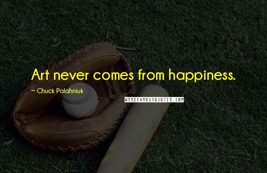 Chuck Palahniuk Quotes: Art never comes from happiness.