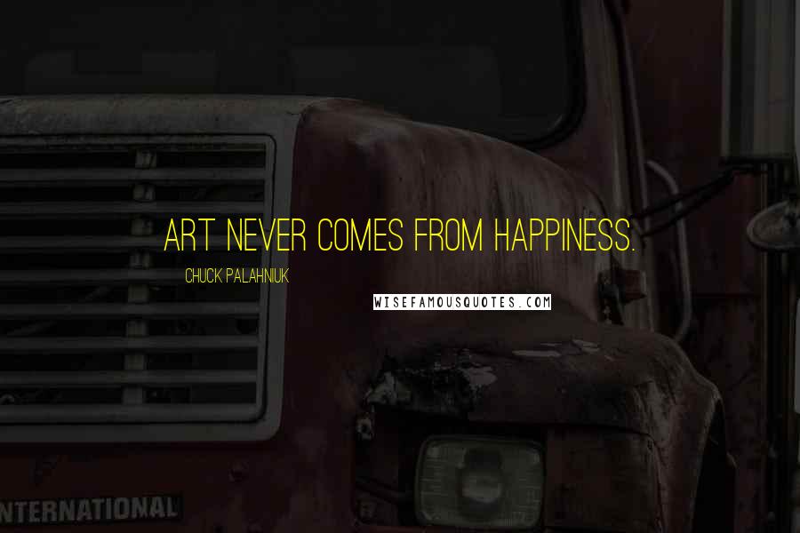 Chuck Palahniuk Quotes: Art never comes from happiness.