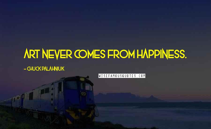 Chuck Palahniuk Quotes: Art never comes from happiness.