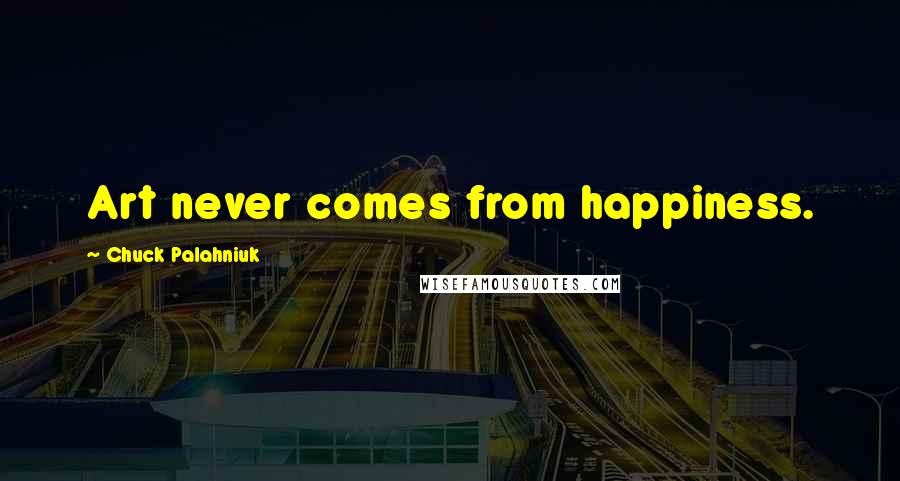 Chuck Palahniuk Quotes: Art never comes from happiness.