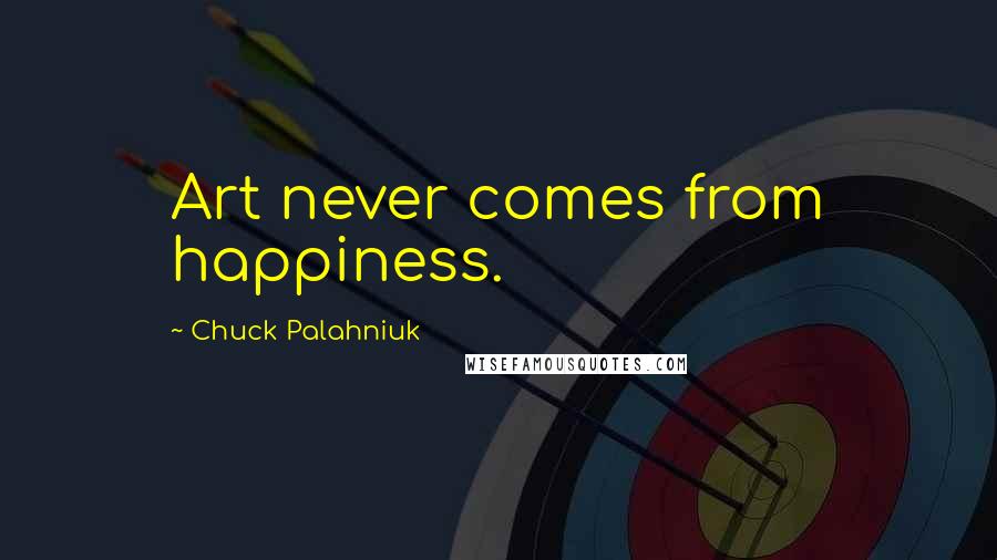 Chuck Palahniuk Quotes: Art never comes from happiness.