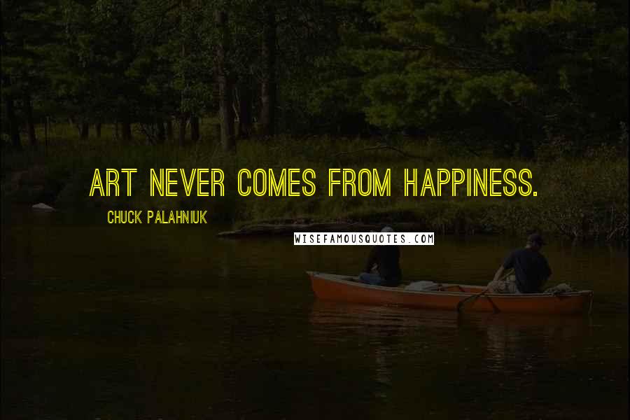 Chuck Palahniuk Quotes: Art never comes from happiness.