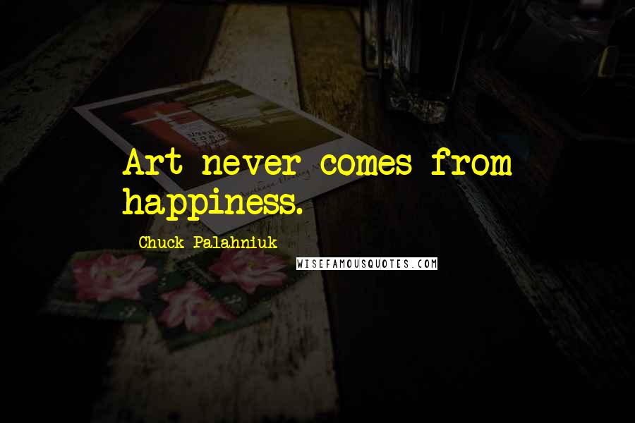 Chuck Palahniuk Quotes: Art never comes from happiness.