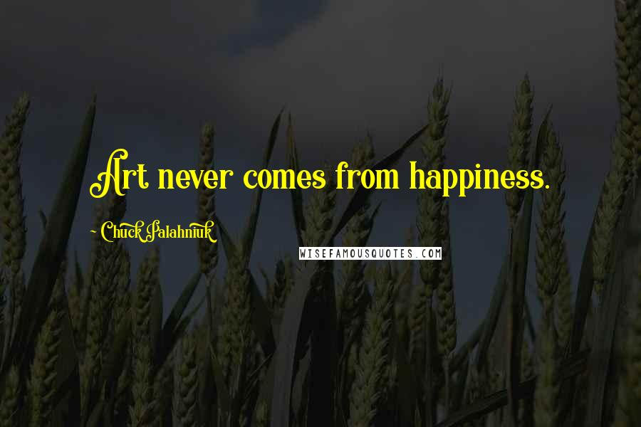 Chuck Palahniuk Quotes: Art never comes from happiness.