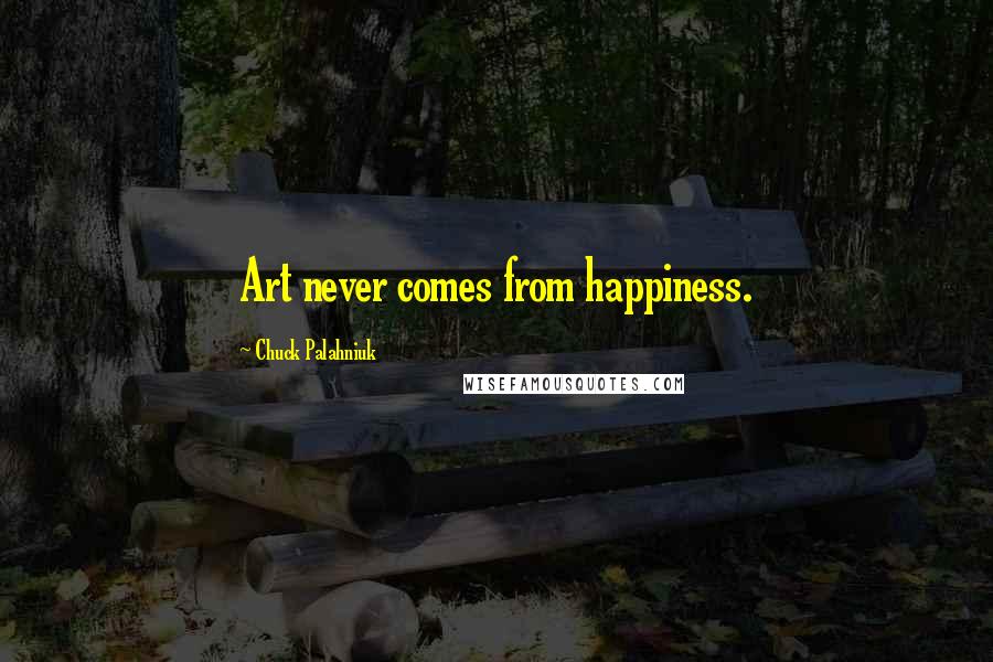 Chuck Palahniuk Quotes: Art never comes from happiness.