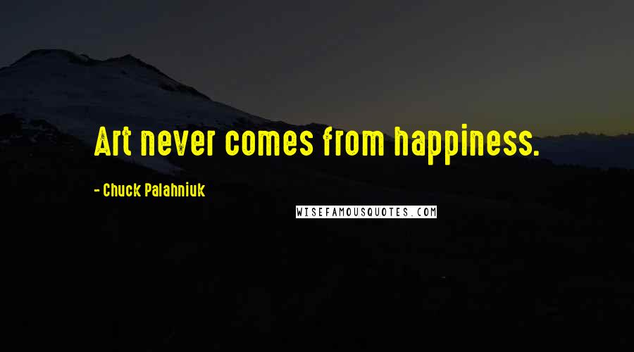 Chuck Palahniuk Quotes: Art never comes from happiness.