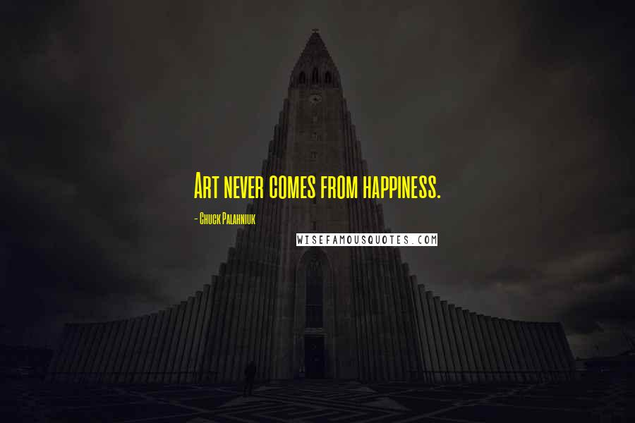 Chuck Palahniuk Quotes: Art never comes from happiness.