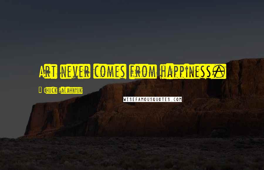 Chuck Palahniuk Quotes: Art never comes from happiness.