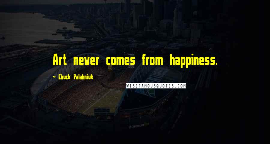 Chuck Palahniuk Quotes: Art never comes from happiness.