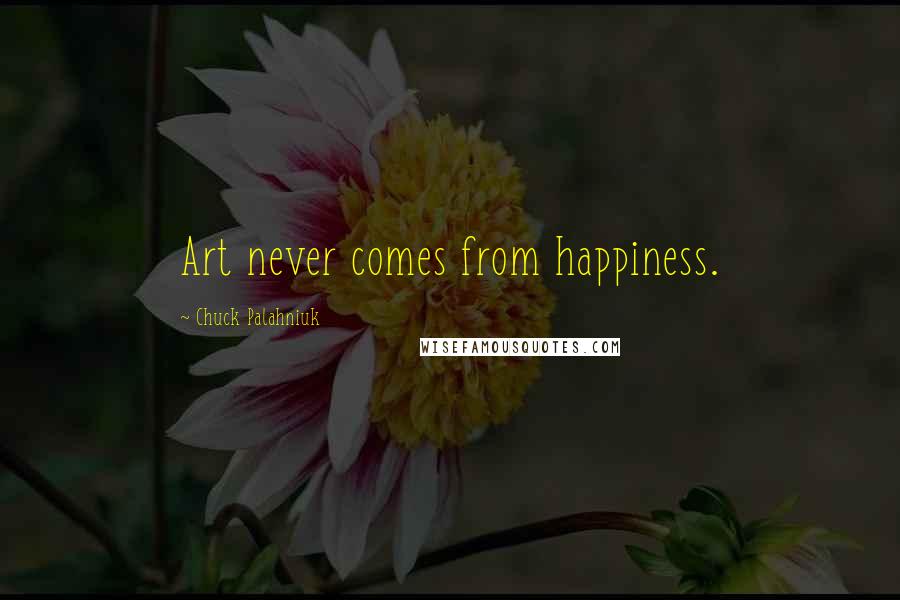 Chuck Palahniuk Quotes: Art never comes from happiness.