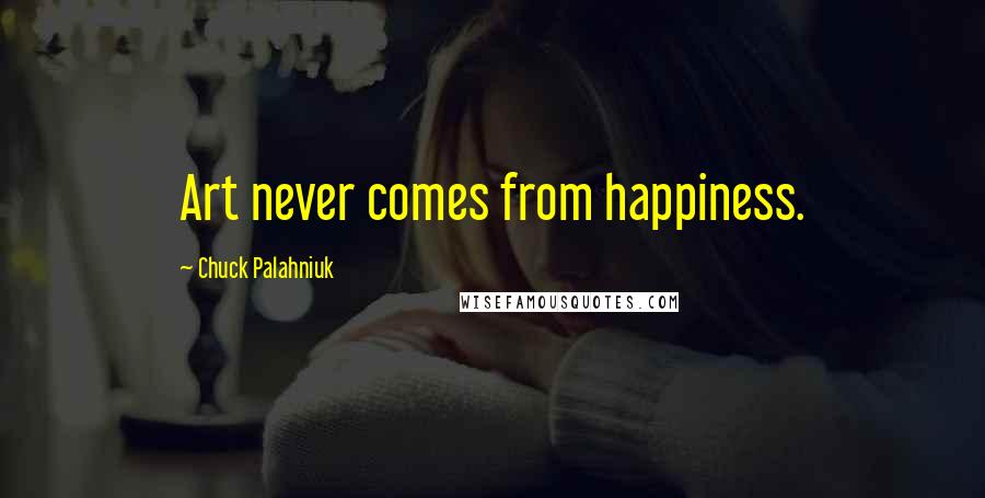 Chuck Palahniuk Quotes: Art never comes from happiness.