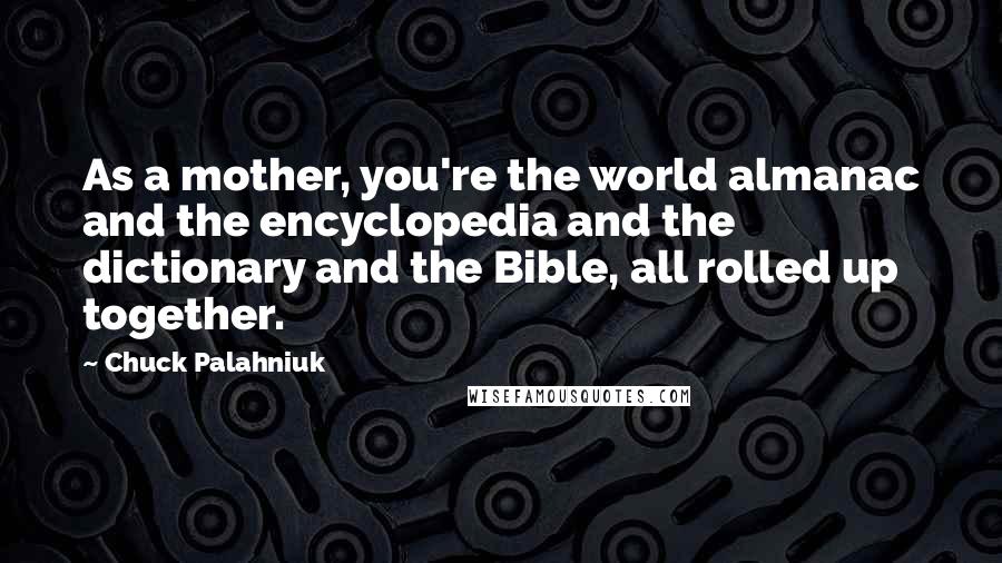 Chuck Palahniuk Quotes: As a mother, you're the world almanac and the encyclopedia and the dictionary and the Bible, all rolled up together.