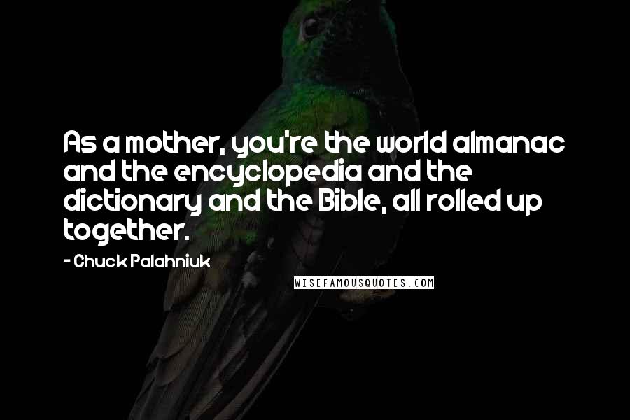 Chuck Palahniuk Quotes: As a mother, you're the world almanac and the encyclopedia and the dictionary and the Bible, all rolled up together.