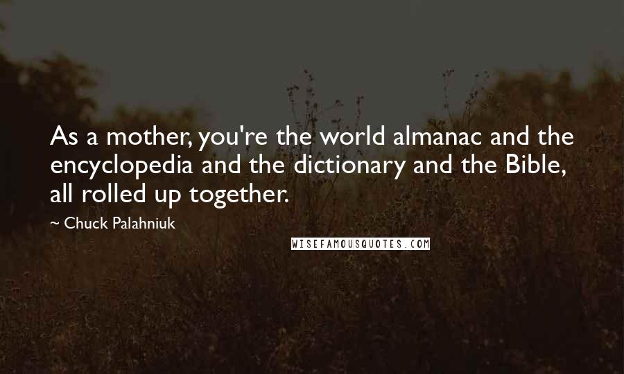 Chuck Palahniuk Quotes: As a mother, you're the world almanac and the encyclopedia and the dictionary and the Bible, all rolled up together.