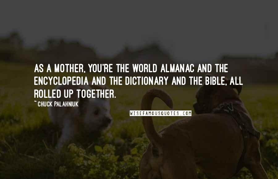 Chuck Palahniuk Quotes: As a mother, you're the world almanac and the encyclopedia and the dictionary and the Bible, all rolled up together.