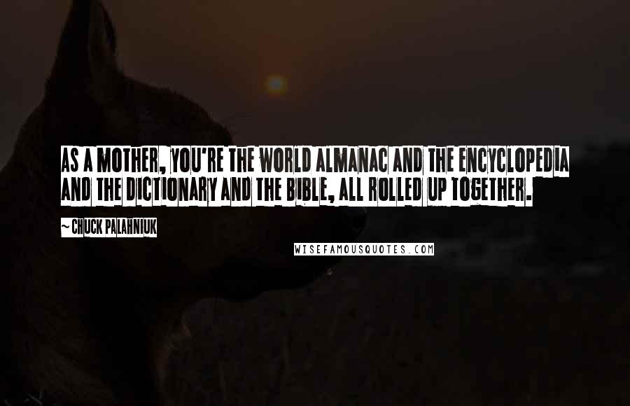 Chuck Palahniuk Quotes: As a mother, you're the world almanac and the encyclopedia and the dictionary and the Bible, all rolled up together.