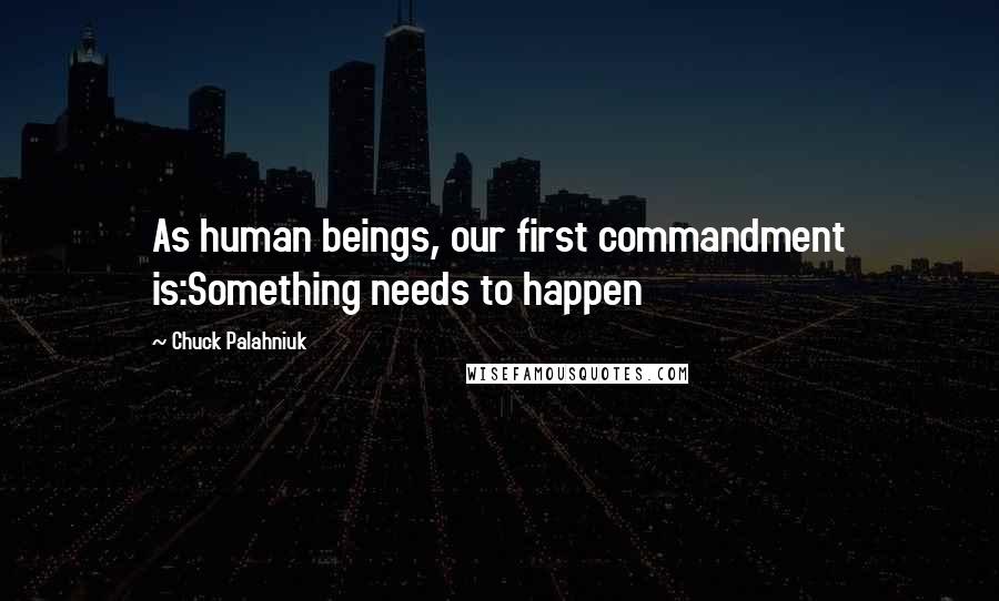 Chuck Palahniuk Quotes: As human beings, our first commandment is:Something needs to happen