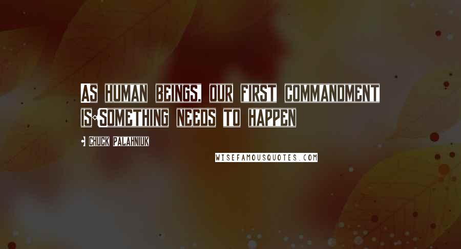 Chuck Palahniuk Quotes: As human beings, our first commandment is:Something needs to happen