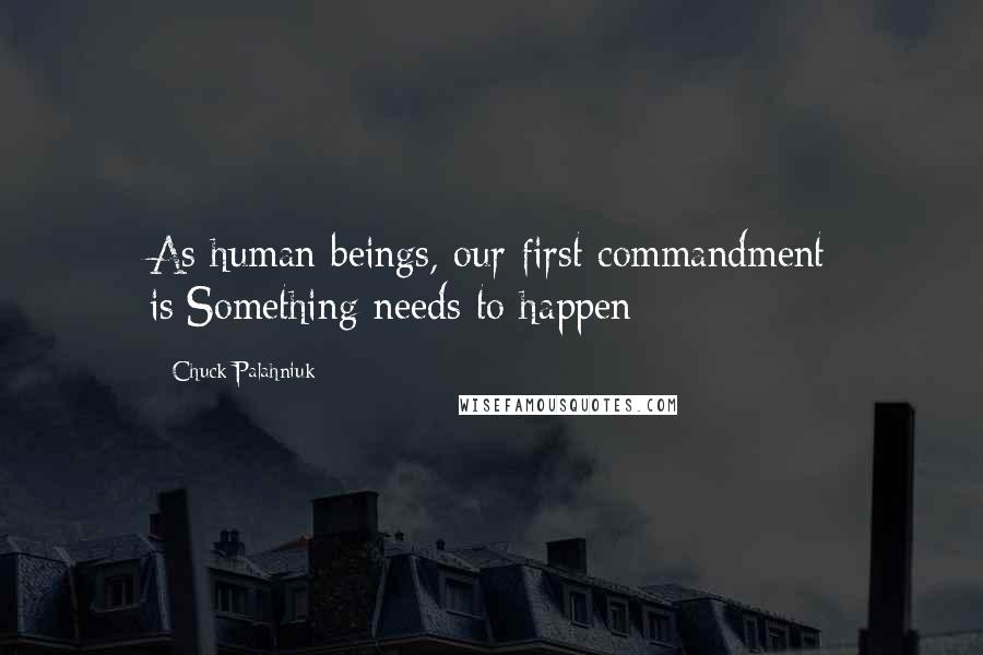 Chuck Palahniuk Quotes: As human beings, our first commandment is:Something needs to happen