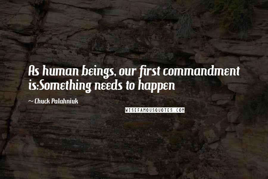 Chuck Palahniuk Quotes: As human beings, our first commandment is:Something needs to happen