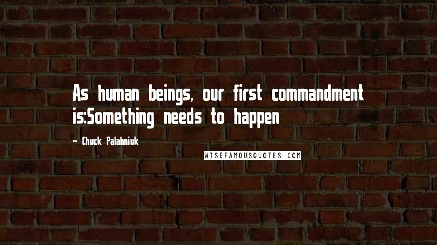 Chuck Palahniuk Quotes: As human beings, our first commandment is:Something needs to happen