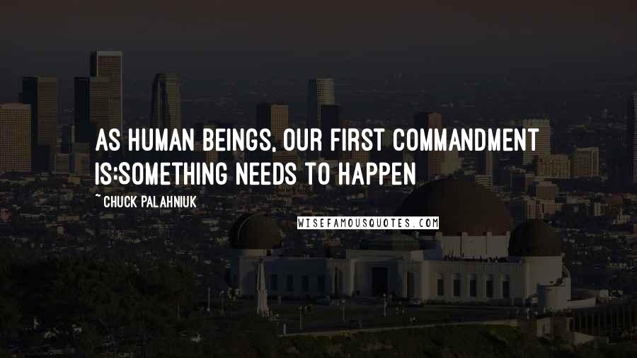 Chuck Palahniuk Quotes: As human beings, our first commandment is:Something needs to happen