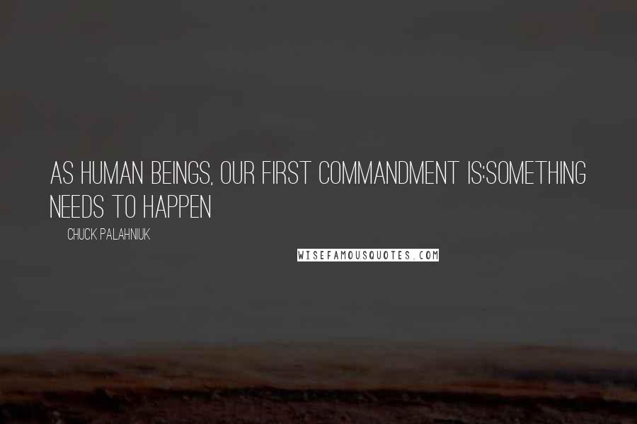 Chuck Palahniuk Quotes: As human beings, our first commandment is:Something needs to happen