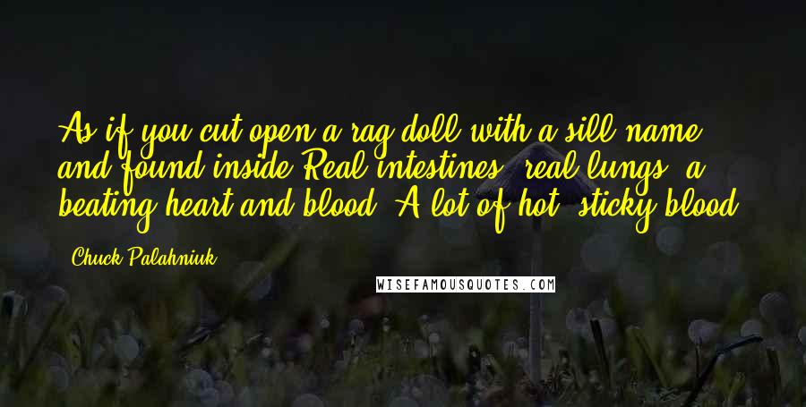 Chuck Palahniuk Quotes: As if you cut open a rag doll with a sill name, and found inside:Real intestines, real lungs, a beating heart and blood. A lot of hot, sticky blood.