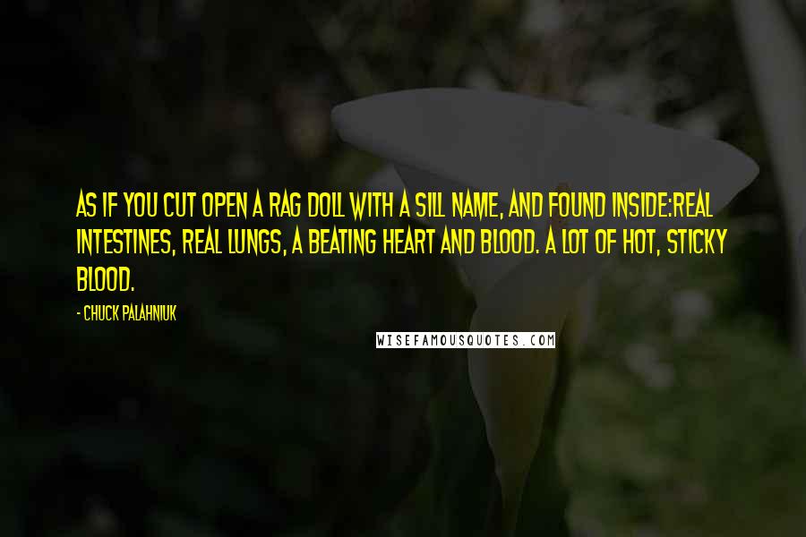 Chuck Palahniuk Quotes: As if you cut open a rag doll with a sill name, and found inside:Real intestines, real lungs, a beating heart and blood. A lot of hot, sticky blood.