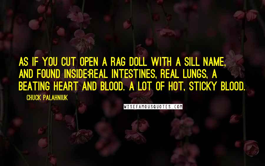 Chuck Palahniuk Quotes: As if you cut open a rag doll with a sill name, and found inside:Real intestines, real lungs, a beating heart and blood. A lot of hot, sticky blood.