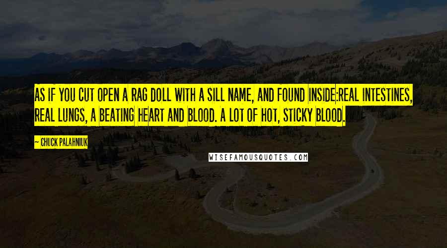 Chuck Palahniuk Quotes: As if you cut open a rag doll with a sill name, and found inside:Real intestines, real lungs, a beating heart and blood. A lot of hot, sticky blood.