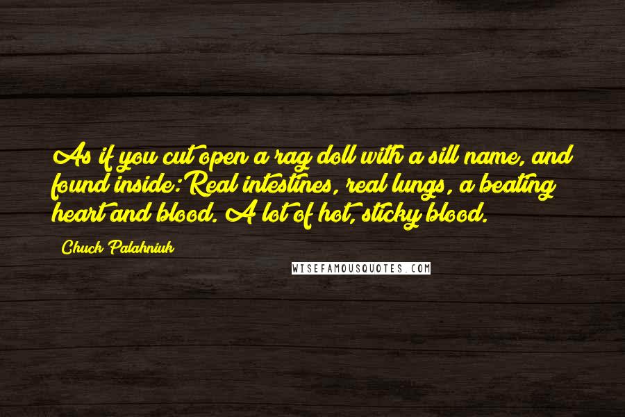 Chuck Palahniuk Quotes: As if you cut open a rag doll with a sill name, and found inside:Real intestines, real lungs, a beating heart and blood. A lot of hot, sticky blood.