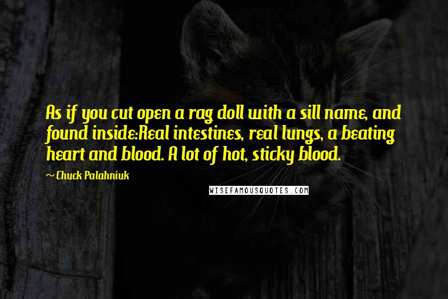 Chuck Palahniuk Quotes: As if you cut open a rag doll with a sill name, and found inside:Real intestines, real lungs, a beating heart and blood. A lot of hot, sticky blood.