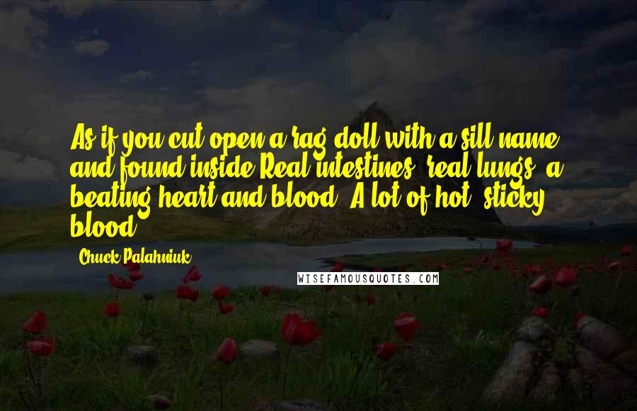 Chuck Palahniuk Quotes: As if you cut open a rag doll with a sill name, and found inside:Real intestines, real lungs, a beating heart and blood. A lot of hot, sticky blood.