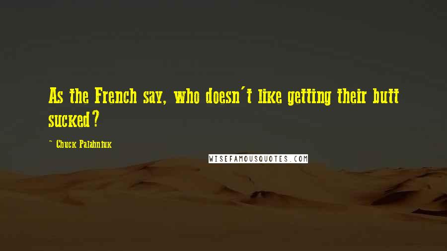 Chuck Palahniuk Quotes: As the French say, who doesn't like getting their butt sucked?