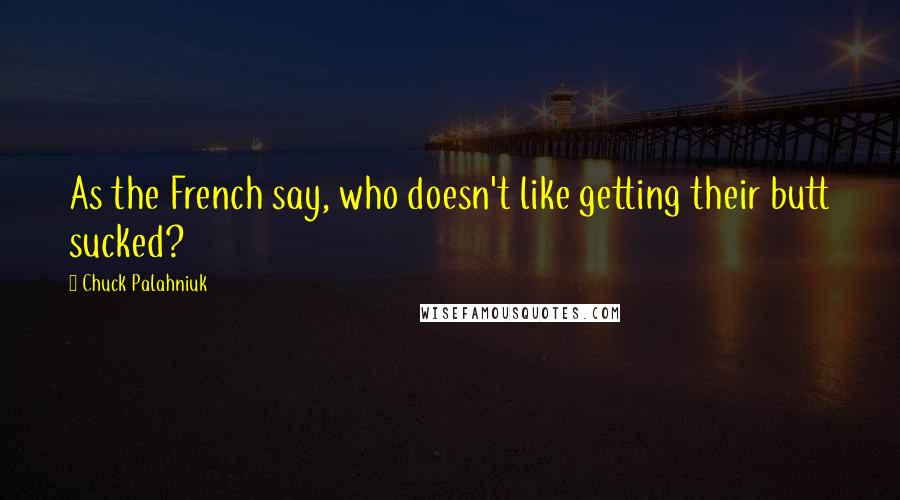 Chuck Palahniuk Quotes: As the French say, who doesn't like getting their butt sucked?