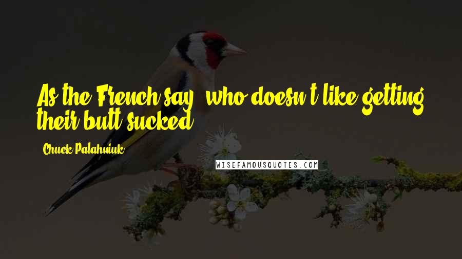 Chuck Palahniuk Quotes: As the French say, who doesn't like getting their butt sucked?