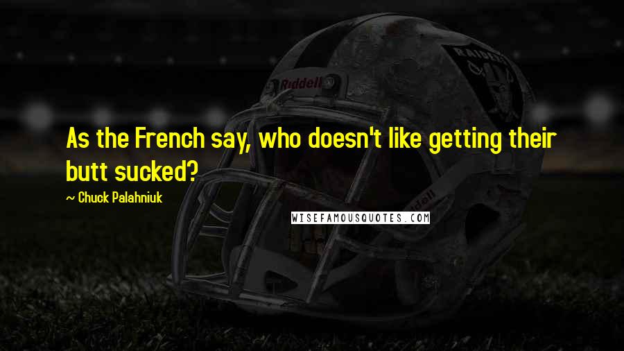 Chuck Palahniuk Quotes: As the French say, who doesn't like getting their butt sucked?