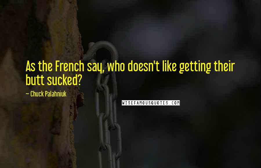 Chuck Palahniuk Quotes: As the French say, who doesn't like getting their butt sucked?