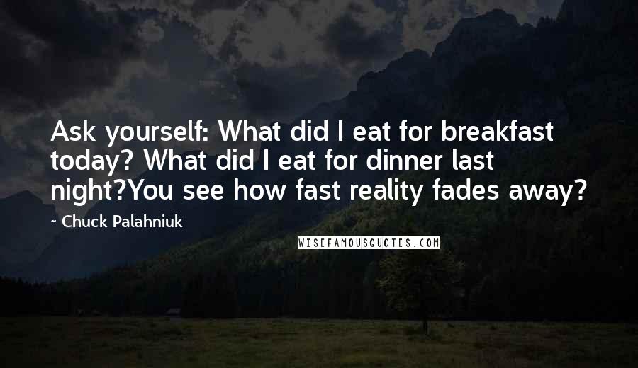 Chuck Palahniuk Quotes: Ask yourself: What did I eat for breakfast today? What did I eat for dinner last night?You see how fast reality fades away?