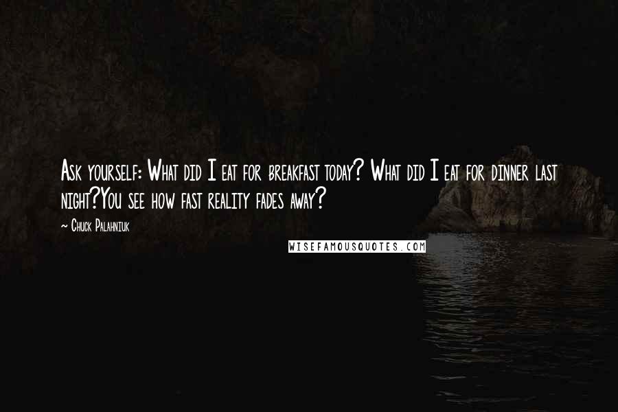 Chuck Palahniuk Quotes: Ask yourself: What did I eat for breakfast today? What did I eat for dinner last night?You see how fast reality fades away?