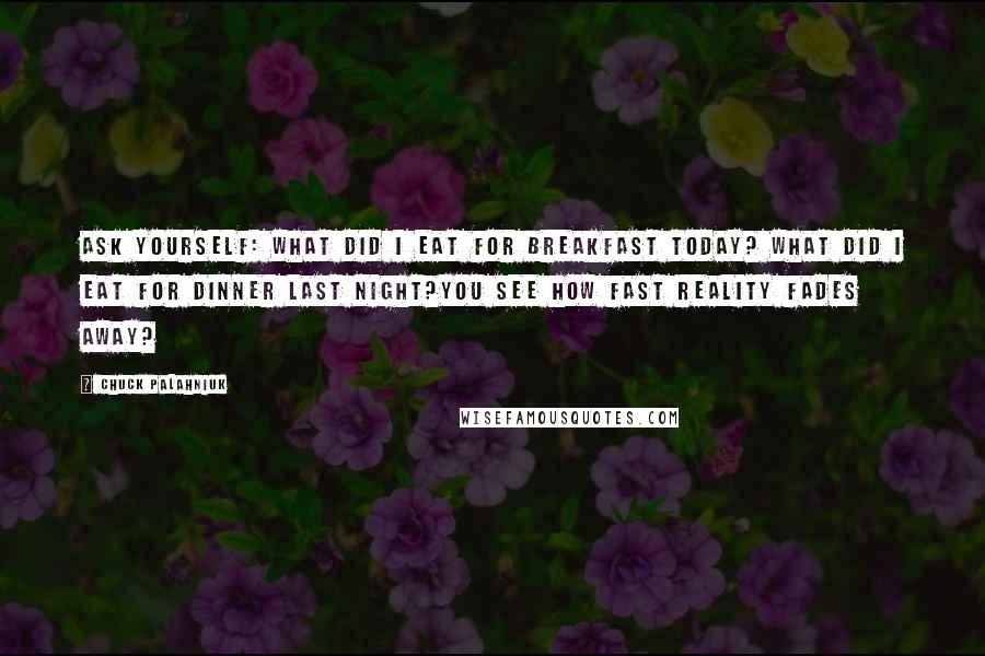 Chuck Palahniuk Quotes: Ask yourself: What did I eat for breakfast today? What did I eat for dinner last night?You see how fast reality fades away?