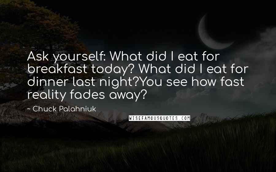 Chuck Palahniuk Quotes: Ask yourself: What did I eat for breakfast today? What did I eat for dinner last night?You see how fast reality fades away?