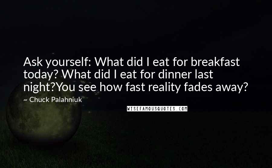 Chuck Palahniuk Quotes: Ask yourself: What did I eat for breakfast today? What did I eat for dinner last night?You see how fast reality fades away?