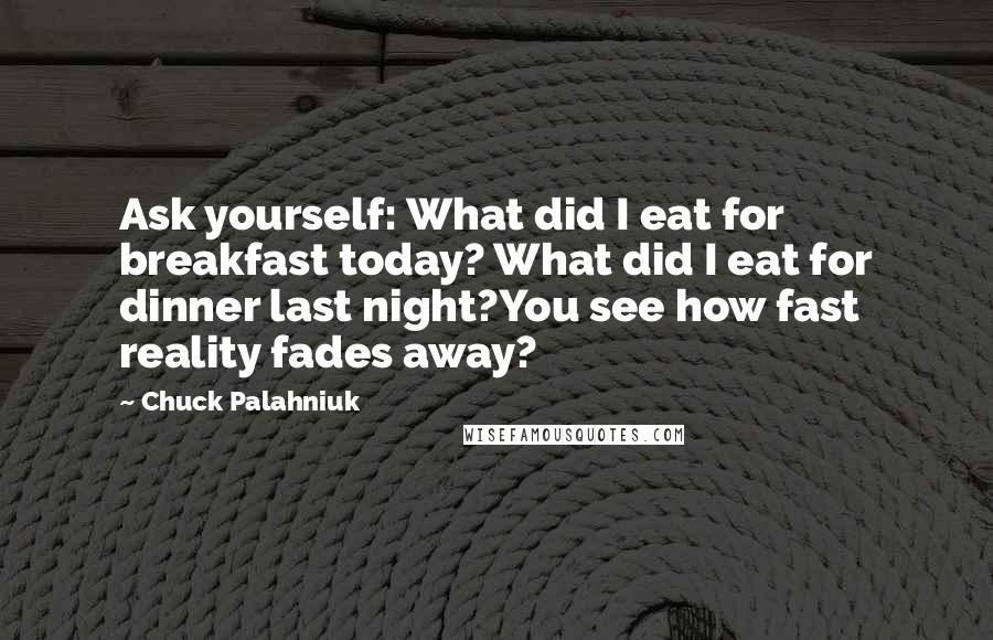 Chuck Palahniuk Quotes: Ask yourself: What did I eat for breakfast today? What did I eat for dinner last night?You see how fast reality fades away?