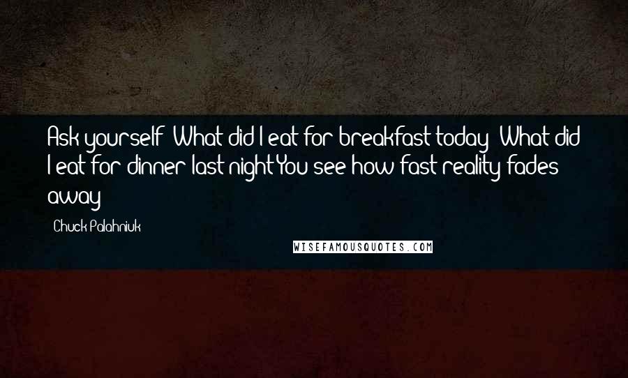Chuck Palahniuk Quotes: Ask yourself: What did I eat for breakfast today? What did I eat for dinner last night?You see how fast reality fades away?