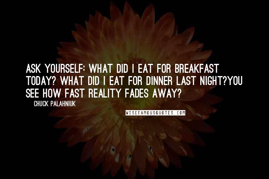 Chuck Palahniuk Quotes: Ask yourself: What did I eat for breakfast today? What did I eat for dinner last night?You see how fast reality fades away?