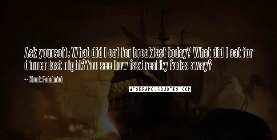 Chuck Palahniuk Quotes: Ask yourself: What did I eat for breakfast today? What did I eat for dinner last night?You see how fast reality fades away?