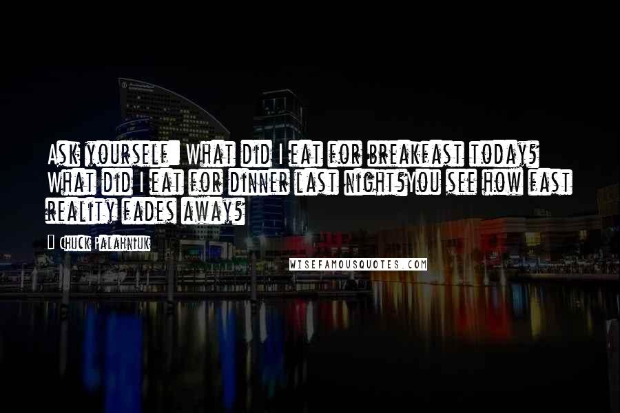 Chuck Palahniuk Quotes: Ask yourself: What did I eat for breakfast today? What did I eat for dinner last night?You see how fast reality fades away?